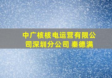 中广核核电运营有限公司深圳分公司 秦德满